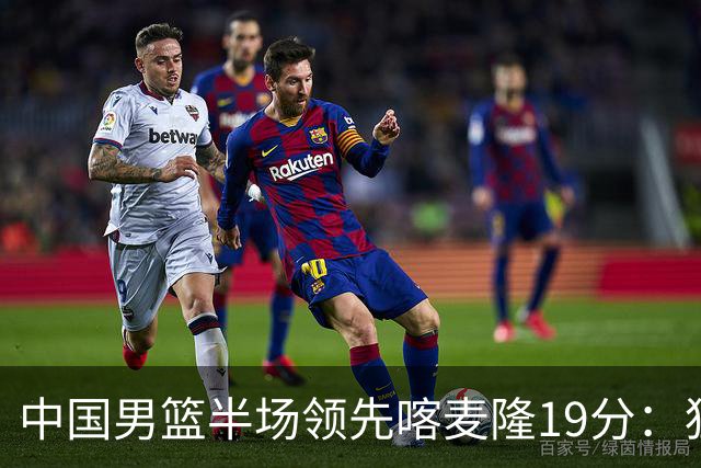 中国男篮半场领先喀麦隆19分：狂轰11三分 贺希宁12分庞峥麟11分