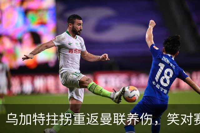 乌加特拄拐重返曼联养伤，笑对赛季报销！中场小妖或120万加盟卡里克旧主