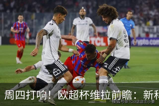 周四打响！欧超杯维拉前瞻：新科欧联冠军 钢铁防守志在复仇巴黎