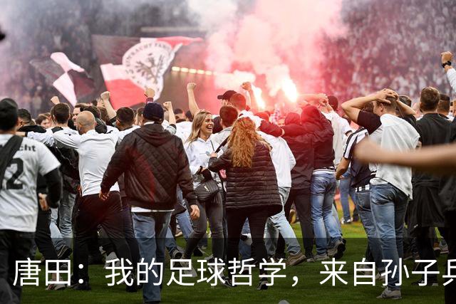 唐田：我的足球哲学，来自孙子兵法军形篇第一章的第一句话