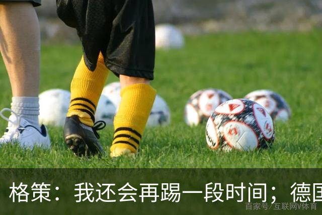 格策：我还会再踢一段时间；德国队在世界杯没人能挺身而出