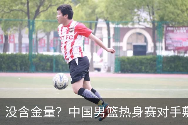 没含金量？中国男篮热身赛对手敷衍比赛，只为拿奖金，纯商业比赛