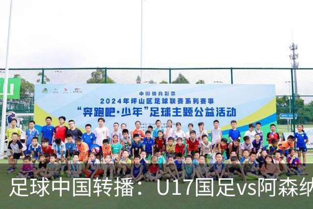 足球中国转播：U17国足vs阿森纳U17，万项、帅惟浩、李钧鹏缺阵