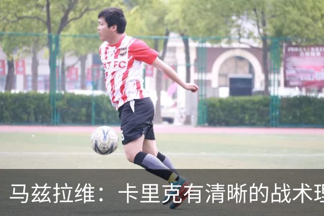 马兹拉维：卡里克有清晰的战术理念，我们在改进做得不够好的地方