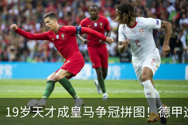 19岁天才成皇马争冠拼图！德甲造20球+118次过人，6亿组合全欧第1