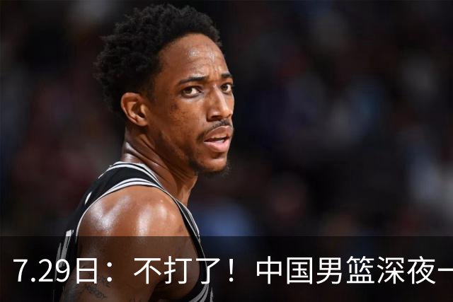 7.29日：不打了！中国男篮深夜一进二出，郭士强放弃爱徒，胡明轩归队，徐杰无缘征召！